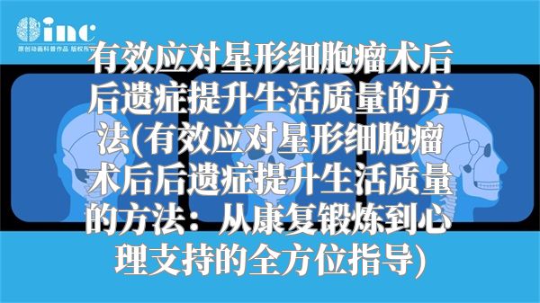 有效应对星形细胞瘤术后后遗症提升生活质量的方法(有效应对星形细胞瘤术后后遗症提升生活质量的方法：从康复锻炼到心理支持的全方位指导)