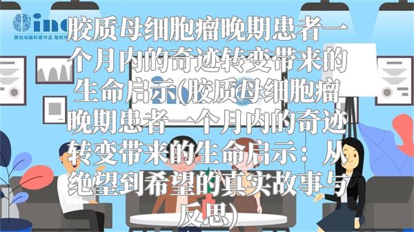 胶质母细胞瘤晚期患者一个月内的奇迹转变带来的生命启示(胶质母细胞瘤晚期患者一个月内的奇迹转变带来的生命启示：从绝望到希望的真实故事与反思)