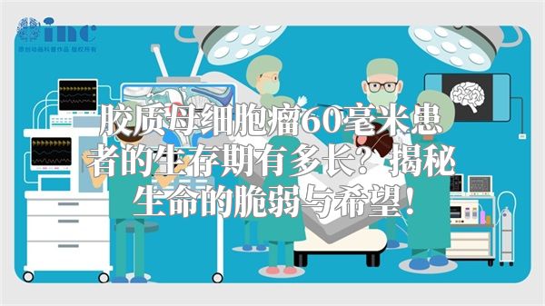 胶质母细胞瘤60毫米患者的生存期有多长？揭秘生命的脆弱与希望！