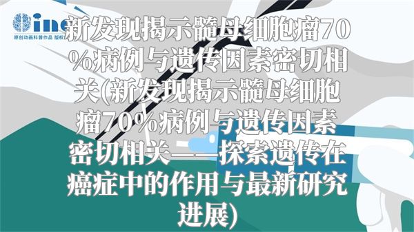 新发现揭示髓母细胞瘤70%病例与遗传因素密切相关(新发现揭示髓母细胞瘤70%病例与遗传因素密切相关——探索遗传在癌症中的作用与最新研究进展)