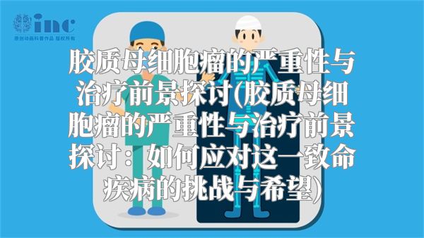 胶质母细胞瘤的严重性与治疗前景探讨(胶质母细胞瘤的严重性与治疗前景探讨：如何应对这一致命疾病的挑战与希望)