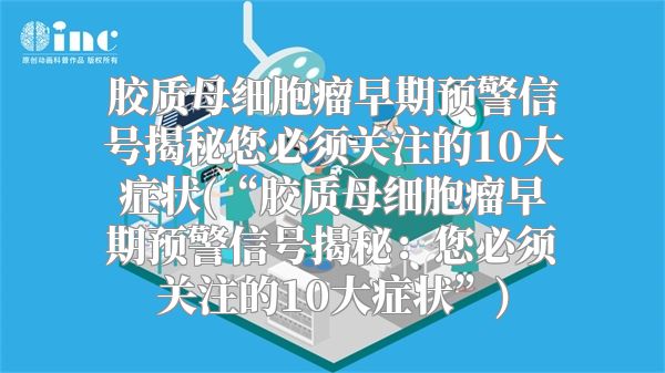 胶质母细胞瘤早期预警信号揭秘您必须关注的10大症状(“胶质母细胞瘤早期预警信号揭秘：您必须关注的10大症状”)