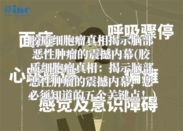 胶质细胞瘤真相揭示脑部恶性肿瘤的震撼内幕(胶质细胞瘤真相：揭示脑部恶性肿瘤的震撼内幕，您必须知道的五个关键点！)