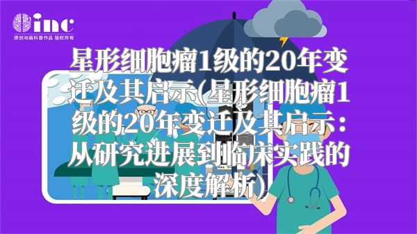 星形细胞瘤1级的20年变迁及其启示(星形细胞瘤1级的20年变迁及其启示：从研究进展到临床实践的深度解析)