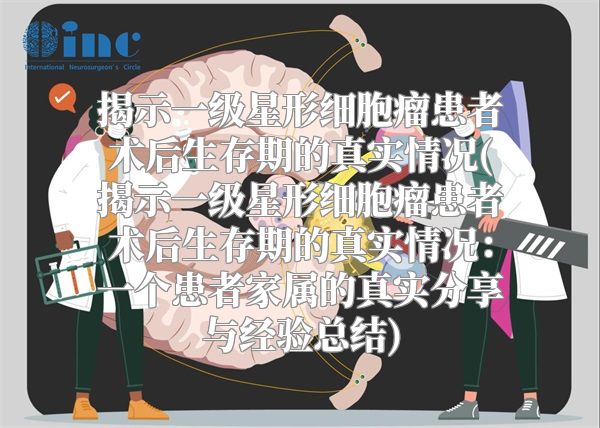 揭示一级星形细胞瘤患者术后生存期的真实情况(揭示一级星形细胞瘤患者术后生存期的真实情况：一个患者家属的真实分享与经验总结)