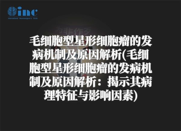 毛细胞型星形细胞瘤的发病机制及原因解析(毛细胞型星形细胞瘤的发病机制及原因解析：揭示其病理特征与影响因素)