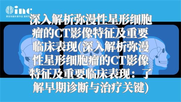 深入解析弥漫性星形细胞瘤的CT影像特征及重要临床表现(深入解析弥漫性星形细胞瘤的CT影像特征及重要临床表现：了解早期诊断与治疗关键)