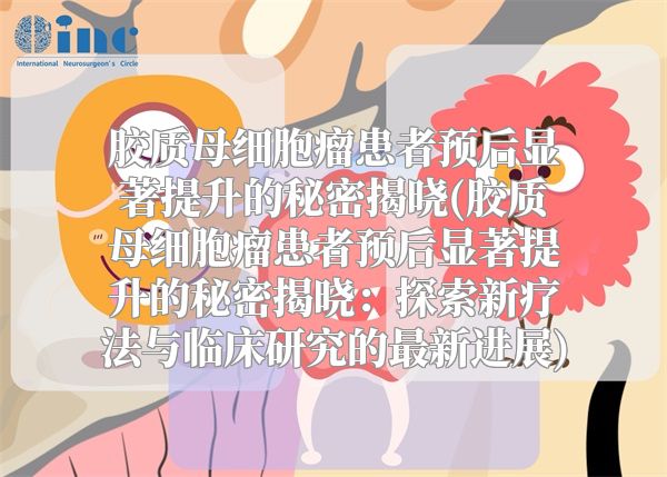 胶质母细胞瘤患者预后显著提升的秘密揭晓(胶质母细胞瘤患者预后显著提升的秘密揭晓：探索新疗法与临床研究的最新进展)