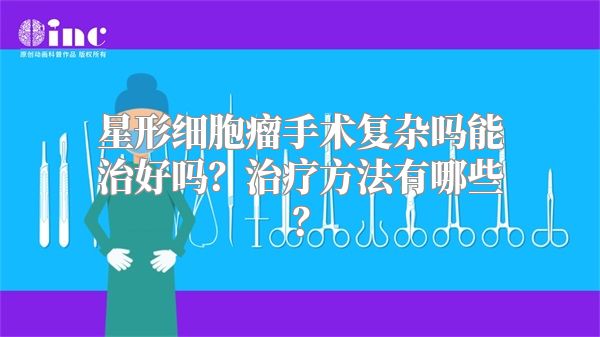 星形细胞瘤手术复杂吗能治好吗？治疗方法有哪些？