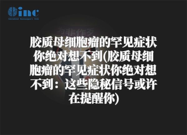 胶质母细胞瘤的罕见症状你绝对想不到(胶质母细胞瘤的罕见症状你绝对想不到：这些隐秘信号或许在提醒你)