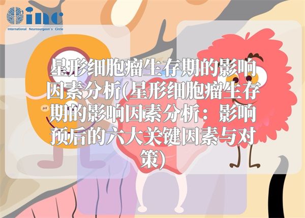 星形细胞瘤生存期的影响因素分析(星形细胞瘤生存期的影响因素分析：影响预后的六大关键因素与对策)