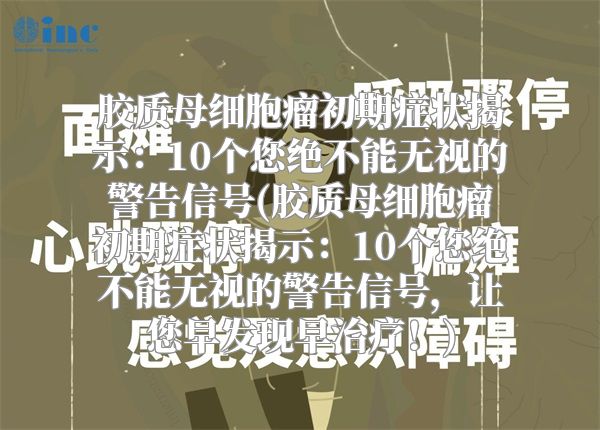 胶质母细胞瘤初期症状揭示：10个您绝不能无视的警告信号(胶质母细胞瘤初期症状揭示：10个您绝不能无视的警告信号，让您早发现早治疗！)