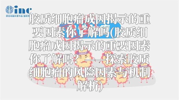 胶质细胞瘤成因揭示的重要因素你了解吗(胶质细胞瘤成因揭示的重要因素你了解吗？——探索胶质细胞瘤的风险因素与机制解析)