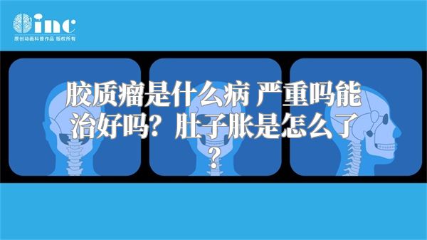 胶质瘤是什么病 严重吗能治好吗？肚子胀是怎么了？