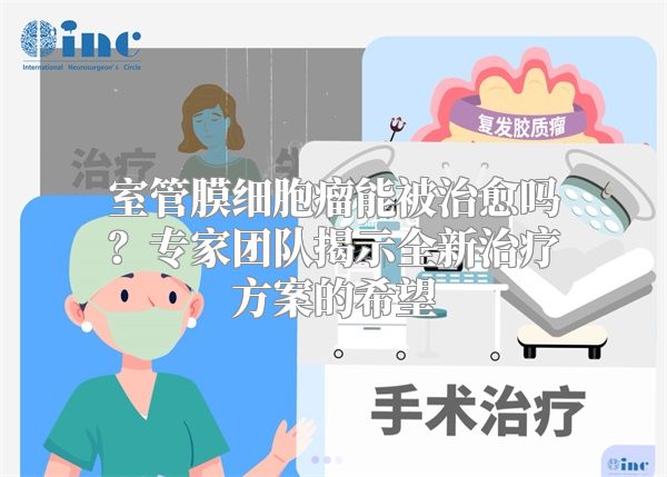 室管膜细胞瘤能被治愈吗？专家团队揭示全新治疗方案的希望