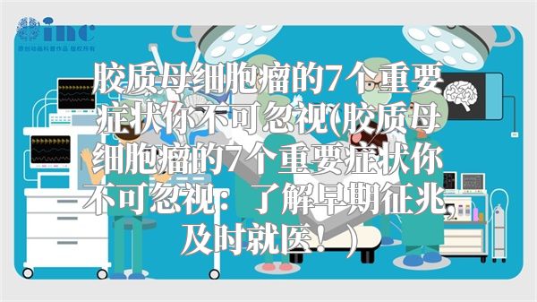 胶质母细胞瘤的7个重要症状你不可忽视(胶质母细胞瘤的7个重要症状你不可忽视：了解早期征兆，及时就医！)