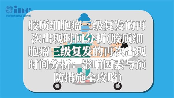 胶质细胞瘤三级复发的再次出现时间分析(胶质细胞瘤三级复发的再次出现时间分析：影响因素与预防措施全攻略)