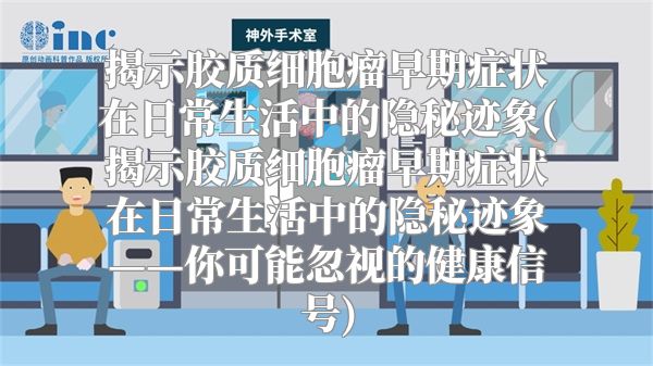 揭示胶质细胞瘤早期症状在日常生活中的隐秘迹象(揭示胶质细胞瘤早期症状在日常生活中的隐秘迹象——你可能忽视的健康信号)