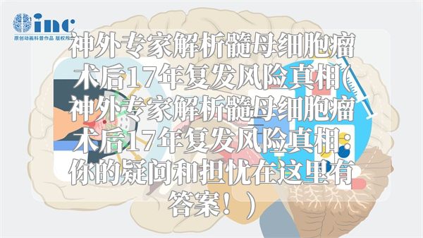 神外专家解析髓母细胞瘤术后17年复发风险真相(神外专家解析髓母细胞瘤术后17年复发风险真相：你的疑问和担忧在这里有答案！)