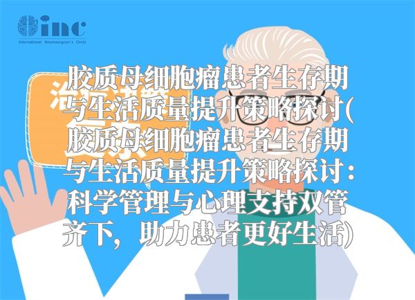 胶质母细胞瘤患者生存期与生活质量提升策略探讨(胶质母细胞瘤患者生存期与生活质量提升策略探讨：科学管理与心理支持双管齐下，助力患者更好生活)