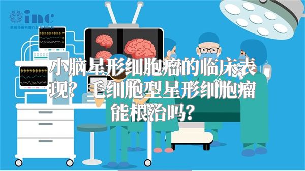 小脑星形细胞瘤的临床表现？毛细胞型星形细胞瘤能根治吗？