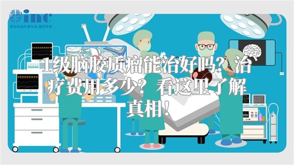 1级脑胶质瘤能治好吗？治疗费用多少？看这里了解真相！