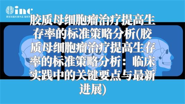 胶质母细胞瘤治疗提高生存率的标准策略分析(胶质母细胞瘤治疗提高生存率的标准策略分析：临床实践中的关键要点与最新进展)