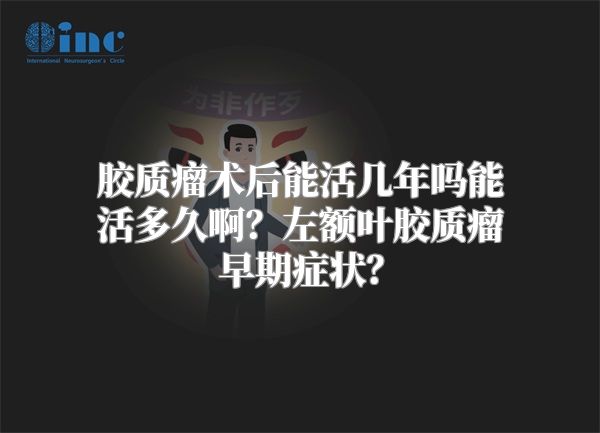 胶质瘤术后能活几年吗能活多久啊？左额叶胶质瘤早期症状？