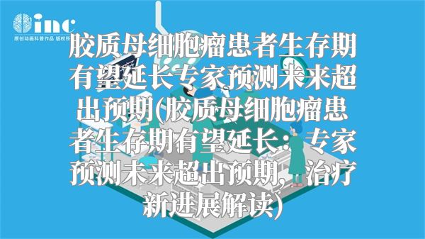 胶质母细胞瘤患者生存期有望延长专家预测未来超出预期(胶质母细胞瘤患者生存期有望延长：专家预测未来超出预期，治疗新进展解读)