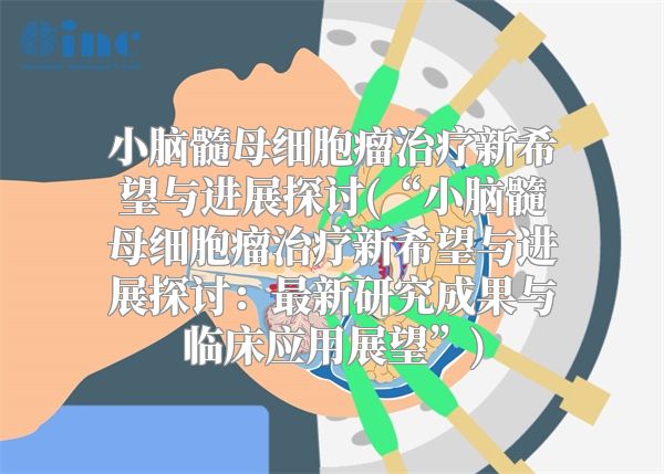 小脑髓母细胞瘤治疗新希望与进展探讨(“小脑髓母细胞瘤治疗新希望与进展探讨：最新研究成果与临床应用展望”)