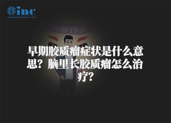 早期胶质瘤症状是什么意思？脑里长胶质瘤怎么治疗？