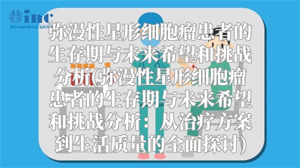 弥漫性星形细胞瘤患者的生存期与未来希望和挑战分析(弥漫性星形细胞瘤患者的生存期与未来希望和挑战分析：从治疗方案到生活质量的全面探讨)