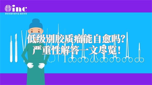 低级别胶质瘤能自愈吗？严重性解答一文尽览！