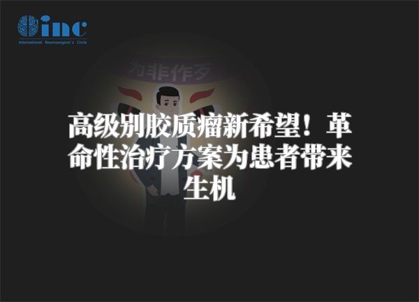 高级别胶质瘤新希望！革命性治疗方案为患者带来生机