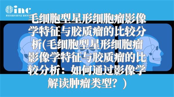 毛细胞型星形细胞瘤影像学特征与胶质瘤的比较分析(毛细胞型星形细胞瘤影像学特征与胶质瘤的比较分析：如何通过影像学解读肿瘤类型？)