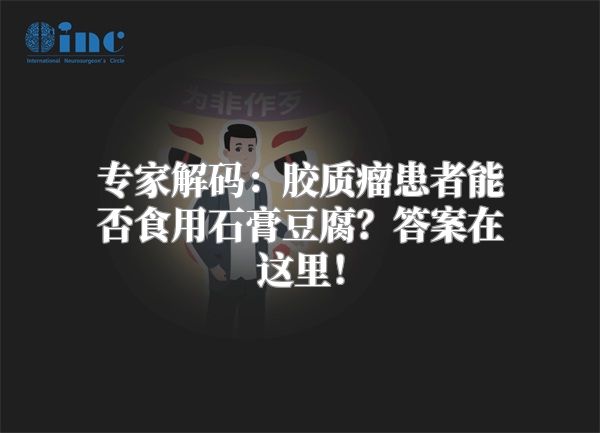 专家解码：胶质瘤患者能否食用石膏豆腐？答案在这里！