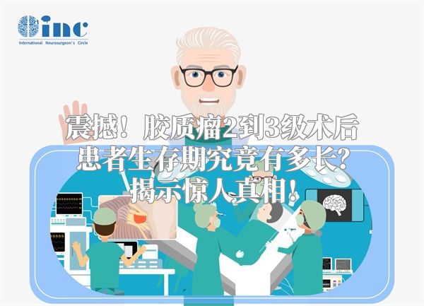 震撼！胶质瘤2到3级术后患者生存期究竟有多长？揭示惊人真相！