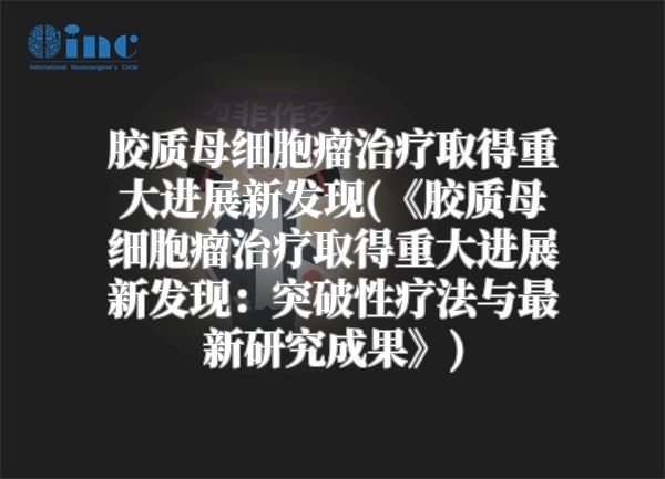 胶质母细胞瘤治疗取得重大进展新发现(《胶质母细胞瘤治疗取得重大进展新发现：突破性疗法与最新研究成果》)