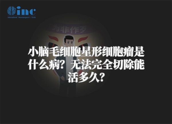 小脑毛细胞星形细胞瘤是什么病？无法完全切除能活多久？