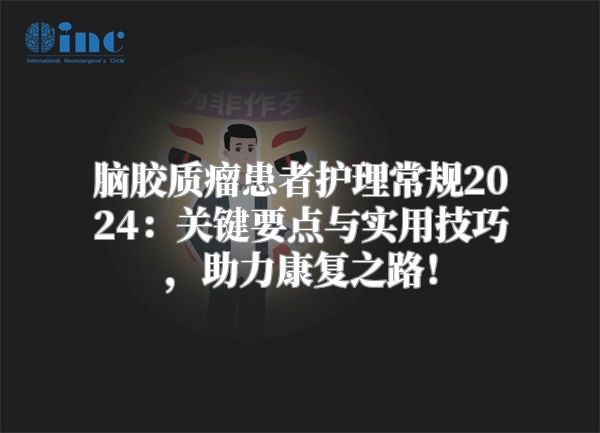 脑胶质瘤患者护理常规2024：关键要点与实用技巧，助力康复之路！