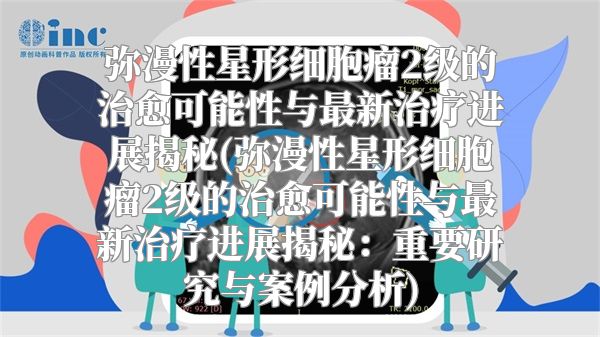 弥漫性星形细胞瘤2级的治愈可能性与最新治疗进展揭秘(弥漫性星形细胞瘤2级的治愈可能性与最新治疗进展揭秘：重要研究与案例分析)