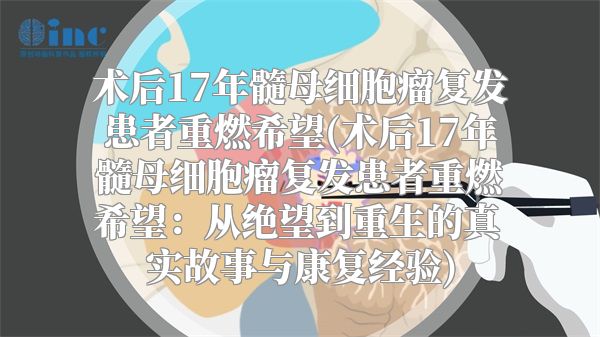 术后17年髓母细胞瘤复发患者重燃希望(术后17年髓母细胞瘤复发患者重燃希望：从绝望到重生的真实故事与康复经验)