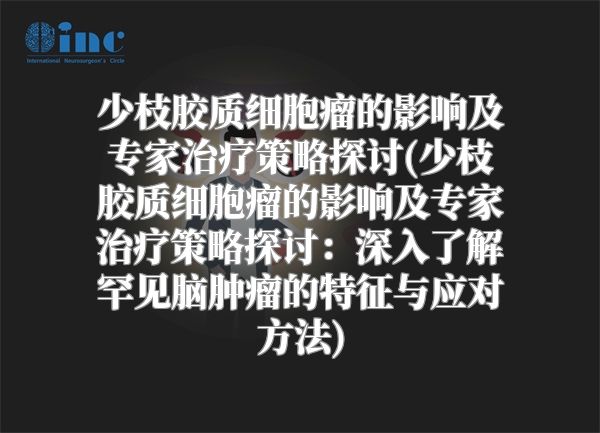 少枝胶质细胞瘤的影响及专家治疗策略探讨(少枝胶质细胞瘤的影响及专家治疗策略探讨：深入了解罕见脑肿瘤的特征与应对方法)