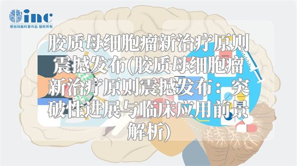 胶质母细胞瘤新治疗原则震撼发布(胶质母细胞瘤新治疗原则震撼发布：突破性进展与临床应用前景解析)