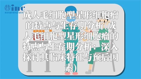 成人毛细胞型星形细胞瘤的特点与生存期分析(成人毛细胞型星形细胞瘤的特点与生存期分析：深入探讨其临床特征与预后因素)