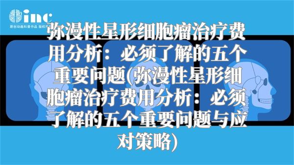 弥漫性星形细胞瘤治疗费用分析：必须了解的五个重要问题(弥漫性星形细胞瘤治疗费用分析：必须了解的五个重要问题与应对策略)