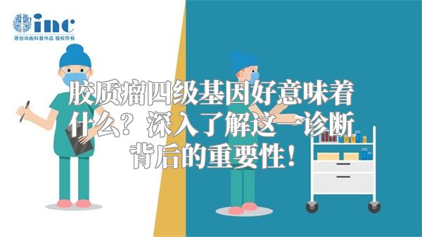 胶质瘤四级基因好意味着什么？深入了解这一诊断背后的重要性！