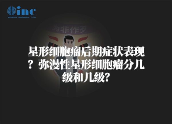 星形细胞瘤后期症状表现？弥漫性星形细胞瘤分几级和几级？