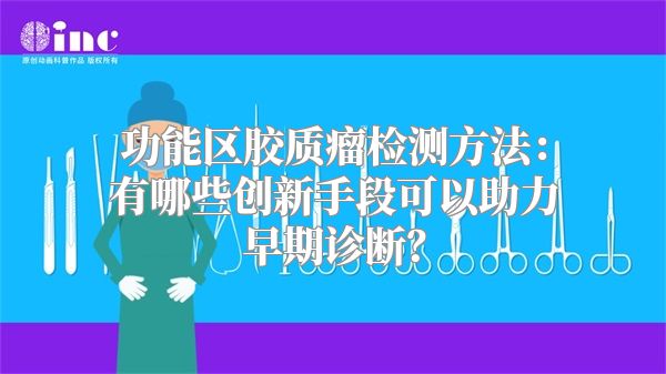 功能区胶质瘤检测方法：有哪些创新手段可以助力早期诊断？