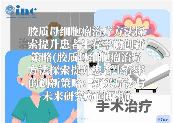 胶质母细胞瘤治疗方法探索提升患者生存率的创新策略(胶质母细胞瘤治疗方法探索提升患者生存率的创新策略：新兴疗法与未来研究方向解析)